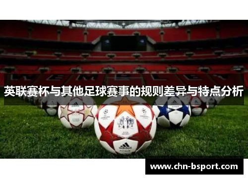 英联赛杯与其他足球赛事的规则差异与特点分析 英联赛杯与其他足球赛事的规则差异与特点分析