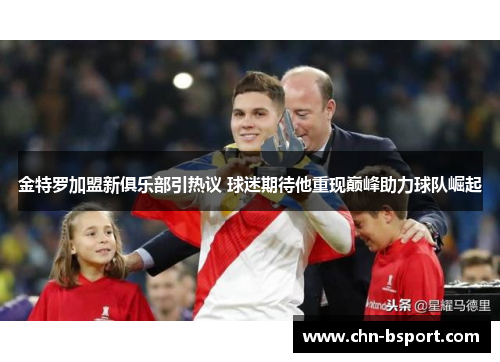 金特罗加盟新俱乐部引热议 球迷期待他重现巅峰助力球队崛起