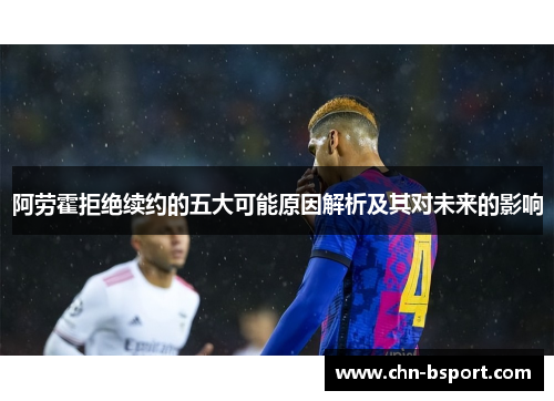 阿劳霍拒绝续约的五大可能原因解析及其对未来的影响 阿劳霍拒绝续约的五大可能原因解析及其对未来的影响