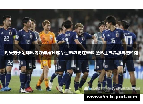 阿曼男子足球队勇夺海湾杯冠军迎来历史性突破 全队士气高涨再创辉煌 阿曼男子足球队勇夺海湾杯冠军迎来历史性突破 全队士气高涨再创辉煌