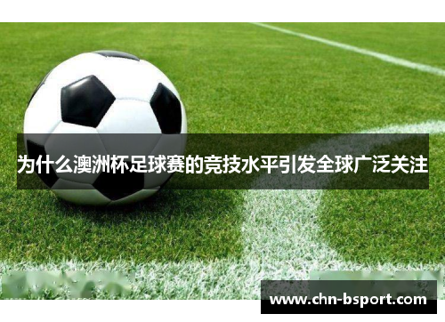 为什么澳洲杯足球赛的竞技水平引发全球广泛关注 为什么澳洲杯足球赛的竞技水平引发全球广泛关注