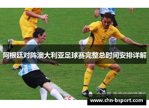 阿根廷对阵澳大利亚足球赛完整总时间安排详解 阿根廷对阵澳大利亚足球赛完整总时间安排详解