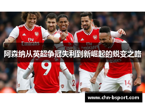 阿森纳从英超争冠失利到新崛起的蜕变之路 阿森纳从英超争冠失利到新崛起的蜕变之路